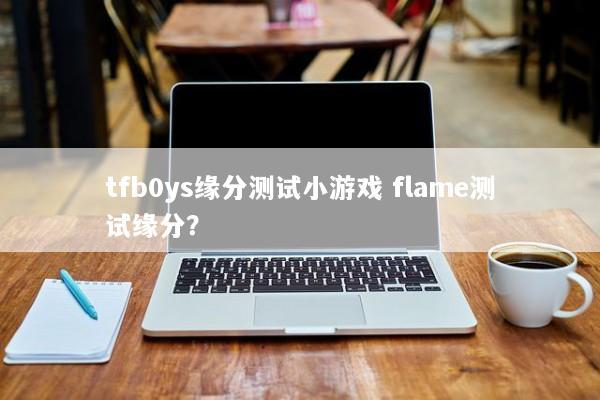 tfb0ys缘分测试小游戏 flame测试缘分？